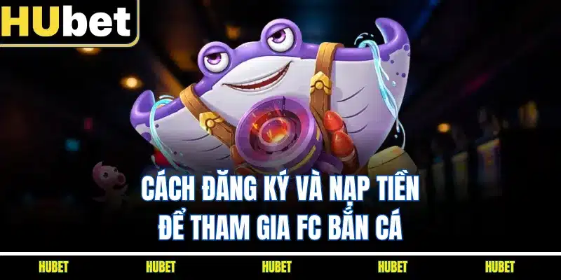 Cách đăng ký và nạp tiền để tham gia FC bắn cá 