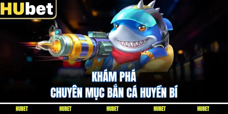 Khám phá chuyên mục bắn cá huyền bí