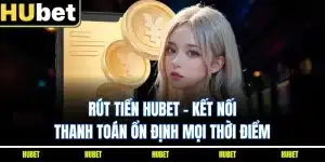 Rút Tiền HUBET - Kết Nối Thanh Toán Ổn Định Mọi Thời Điểm