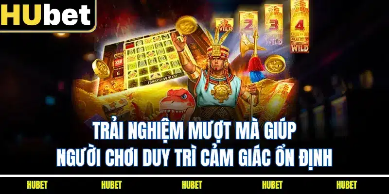 Trải nghiệm mượt mà giúp người chơi duy trì cảm giác ổn định